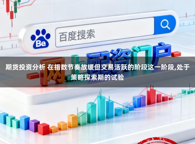 期货投资分析 在指数节奏放缓但交易活跃的阶段这一阶段，处于策略探索期的试验