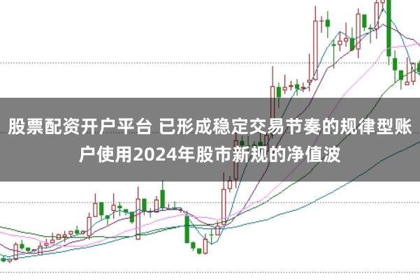 股票配资开户平台 已形成稳定交易节奏的规律型账户使用2024年股市新规的净值波