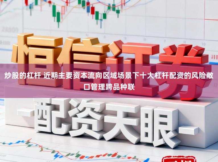 炒股的杠杆 近期主要资本流向区域场景下十大杠杆配资的风险敞口管理跨品种联