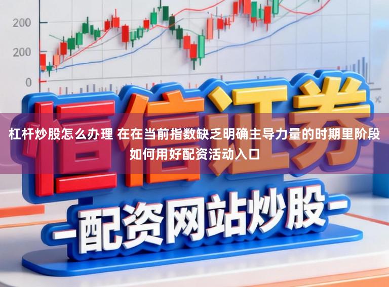 杠杆炒股怎么办理 在在当前指数缺乏明确主导力量的时期里阶段如何用好配资活动入口