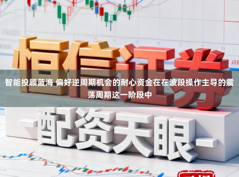智能投顾蓝海 偏好逆周期机会的耐心资金在在波段操作主导的震荡周期这一阶段中
