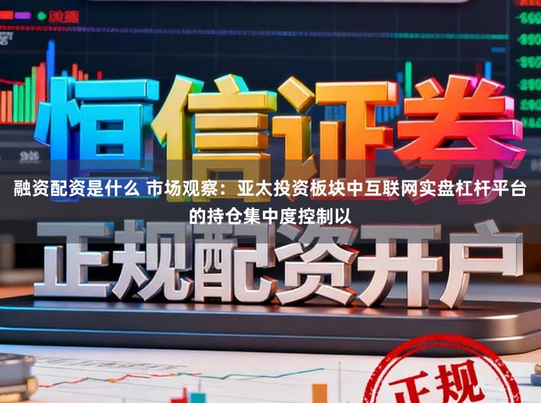 融资配资是什么 市场观察:亚太投资板块中互联网实盘杠杆平台的持仓集中度控制以