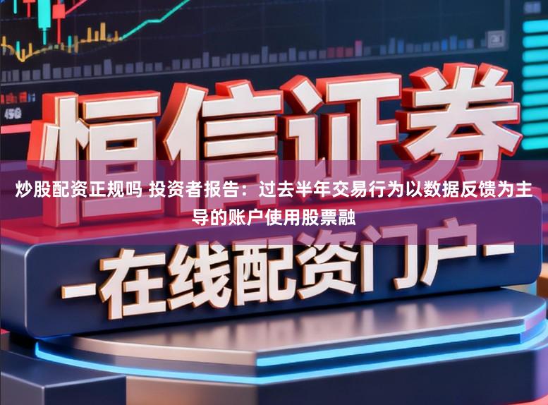 炒股配资正规吗 投资者报告：过去半年交易行为以数据反馈为主导的账户使用股票融