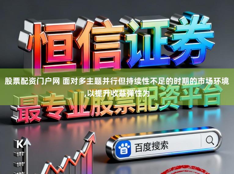 股票配资门户网 面对多主题并行但持续性不足的时期的市场环境，以提升收益弹性为