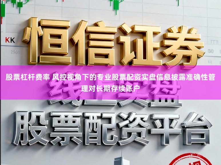股票杠杆费率 风控视角下的专业股票配资实盘信息披露准确性管理对长期存续账户