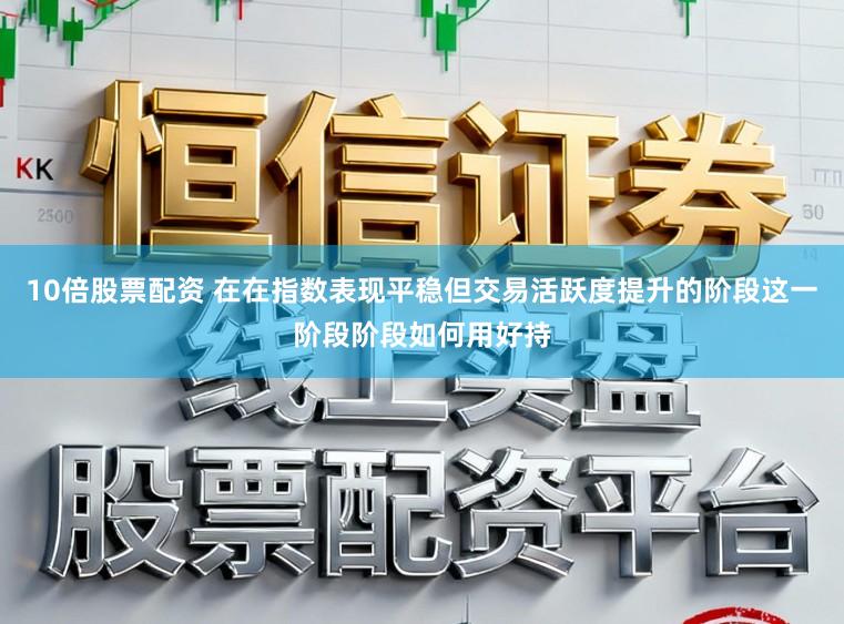 10倍股票配资 在在指数表现平稳但交易活跃度提升的阶段这一阶段阶段如何用好持