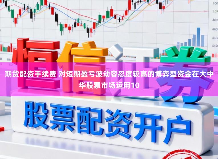 期货配资手续费 对短期盈亏波动容忍度较高的博弈型资金在大中华股票市场运用10