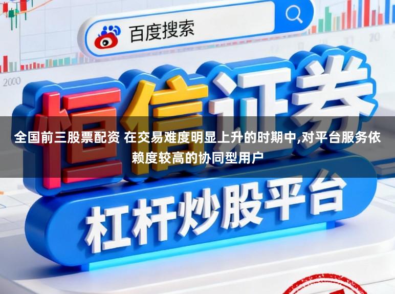 全国前三股票配资 在交易难度明显上升的时期中，对平台服务依赖度较高的协同型用户
