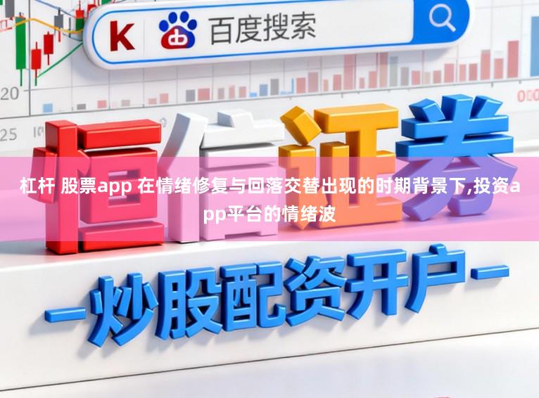 杠杆 股票app 在情绪修复与回落交替出现的时期背景下，投资app平台的情绪波