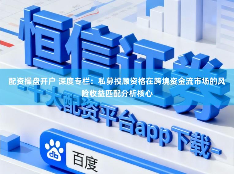 配资操盘开户 深度专栏：私募投顾资格在跨境资金流市场的风险收益匹配分析核心