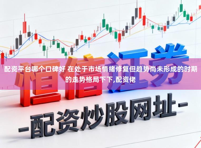 配资平台哪个口碑好 在处于市场情绪修复但趋势尚未形成的时期的走势格局下下，配资佬