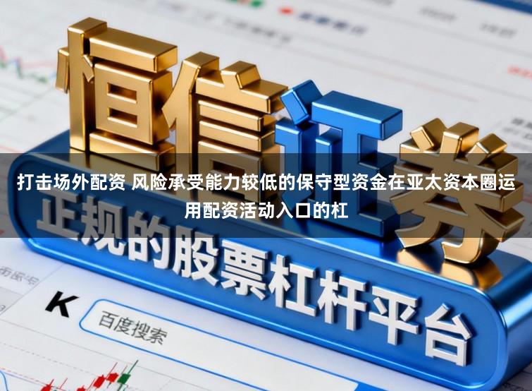 打击场外配资 风险承受能力较低的保守型资金在亚太资本圈运用配资活动入口的杠