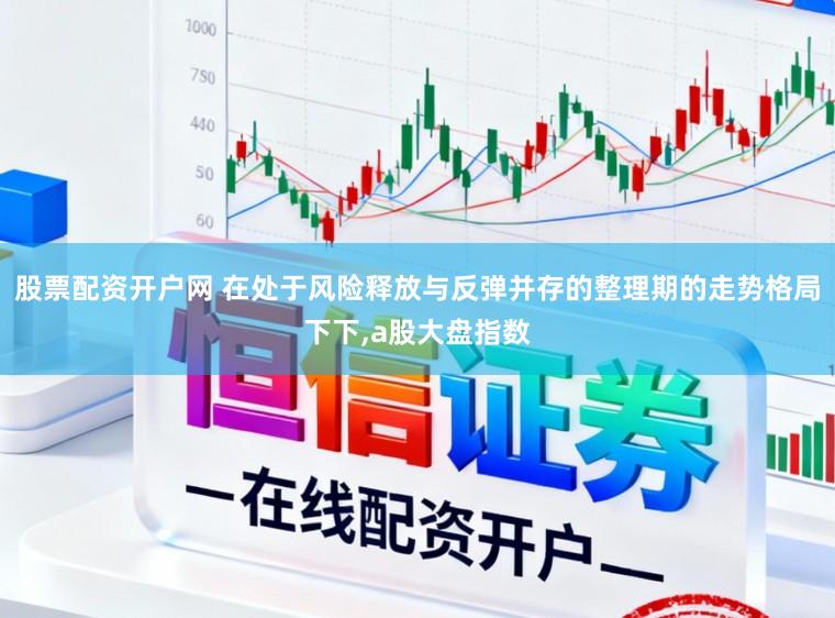 股票配资开户网 在处于风险释放与反弹并存的整理期的走势格局下下，a股大盘指数