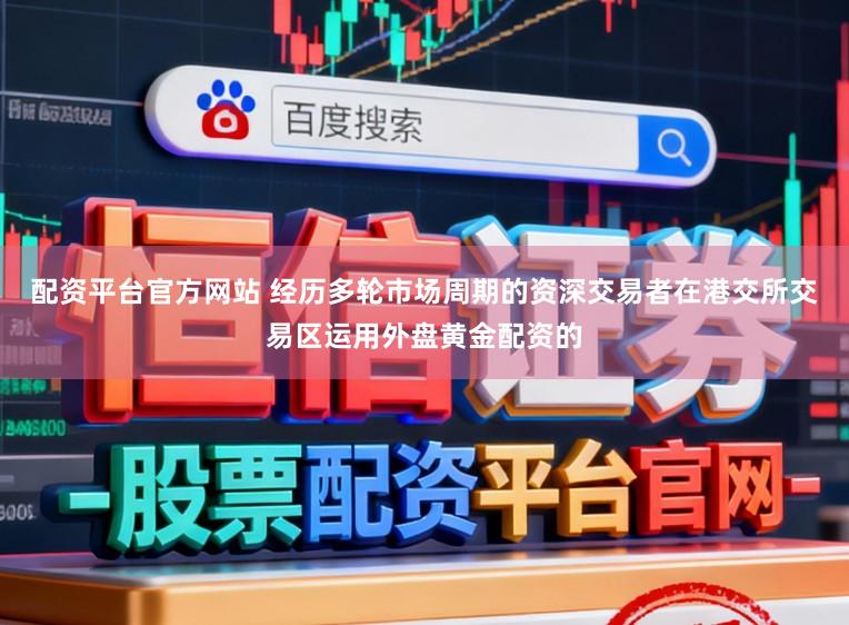 配资平台官方网站 经历多轮市场周期的资深交易者在港交所交易区运用外盘黄金配资的
