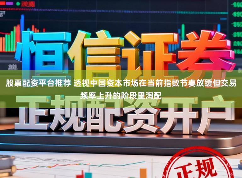 股票配资平台推荐 透视中国资本市场在当前指数节奏放缓但交易频率上升的阶段里淘配