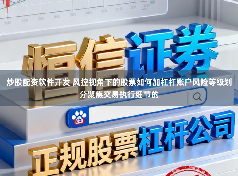 炒股配资软件开发 风控视角下的股票如何加杠杆账户风险等级划分聚焦交易执行细节的