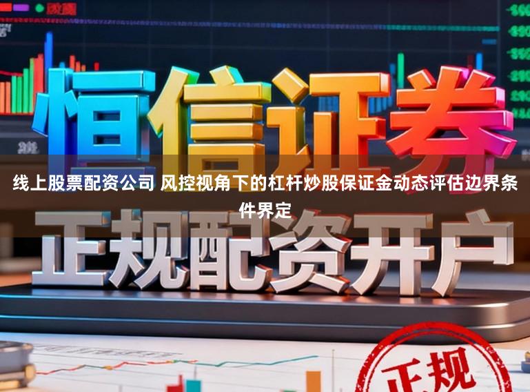 线上股票配资公司 风控视角下的杠杆炒股保证金动态评估边界条件界定