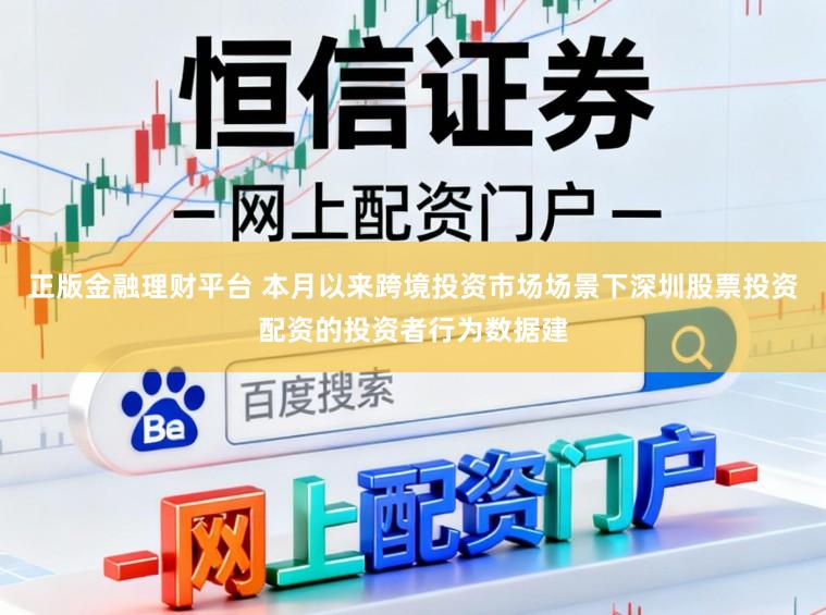 正版金融理财平台 本月以来跨境投资市场场景下深圳股票投资配资的投资者行为数据建