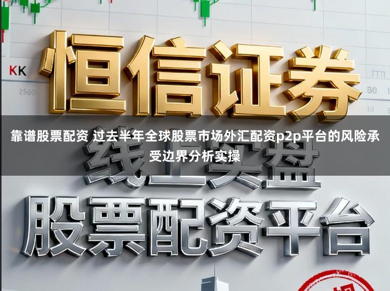 靠谱股票配资 过去半年全球股票市场外汇配资p2p平台的风险承受边界分析实操