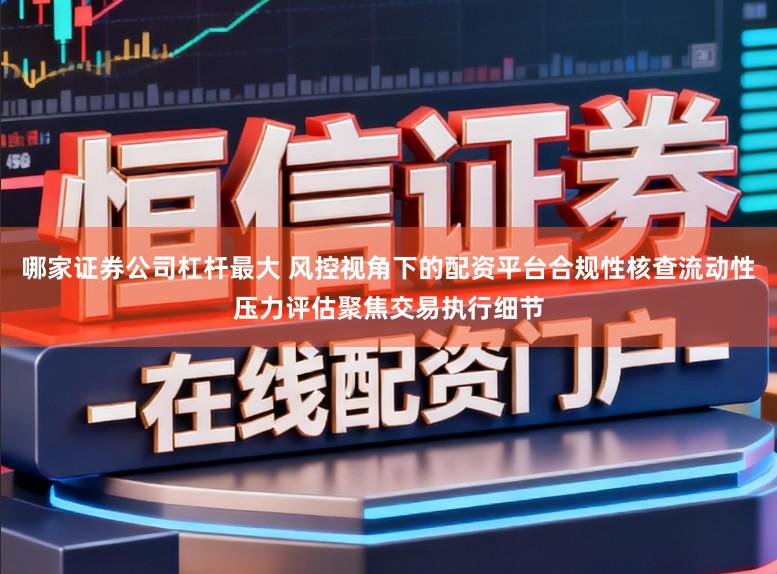 哪家证券公司杠杆最大 风控视角下的配资平台合规性核查流动性压力评估聚焦交易执行细节