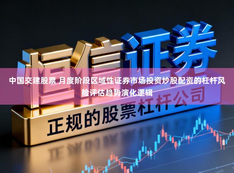 中国交建股票 月度阶段区域性证券市场投资炒股配资的杠杆风险评估趋势演化逻辑