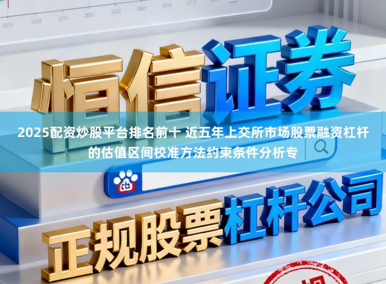 2025配资炒股平台排名前十 近五年上交所市场股票融资杠杆的估值区间校准方法约束条件分析专