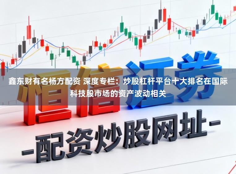 鑫东财有名杨方配资 深度专栏：炒股杠杆平台十大排名在国际科技股市场的资产波动相关