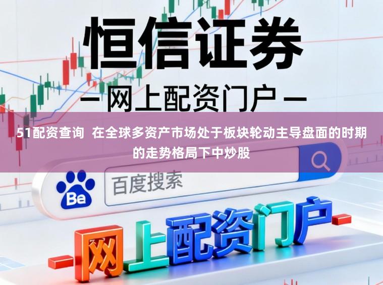 51配资查询 在全球多资产市场处于板块轮动主导盘面的时期的走势格局下中炒股