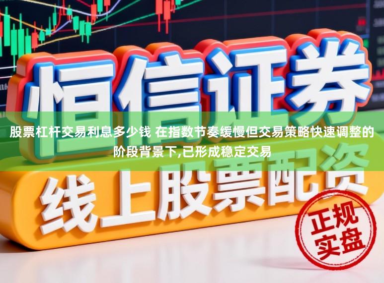 股票杠杆交易利息多少钱 在指数节奏缓慢但交易策略快速调整的阶段背景下，已形成稳定交易