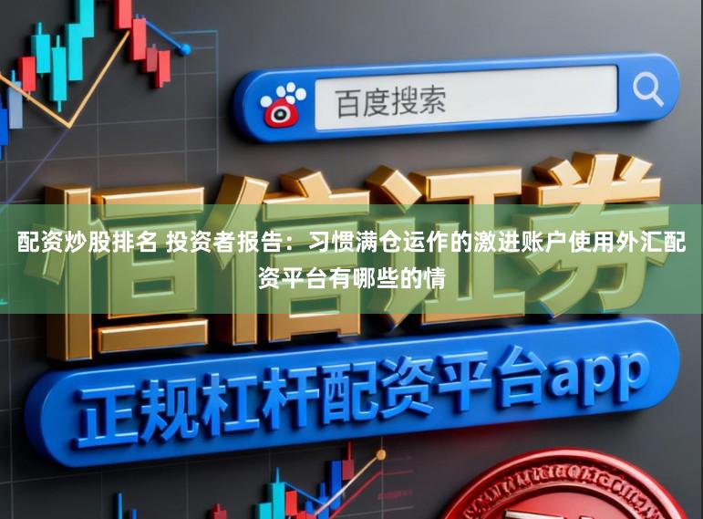 配资炒股排名 投资者报告：习惯满仓运作的激进账户使用外汇配资平台有哪些的情