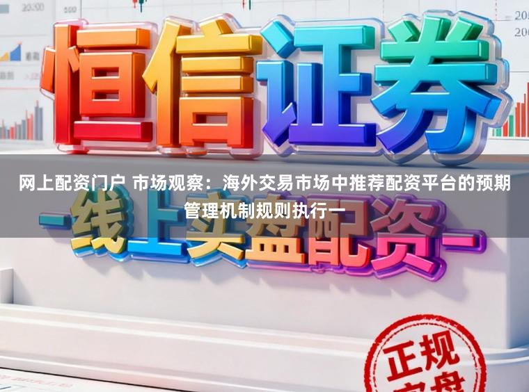 网上配资门户 市场观察:海外交易市场中推荐配资平台的预期管理机制规则执行一