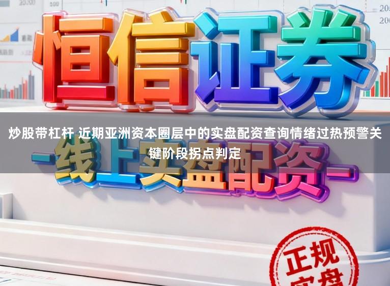 炒股带杠杆 近期亚洲资本圈层中的实盘配资查询情绪过热预警关键阶段拐点判定
