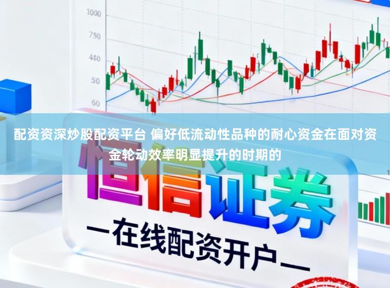 配资资深炒股配资平台 偏好低流动性品种的耐心资金在面对资金轮动效率明显提升的时期的