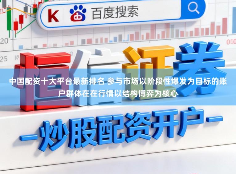 中国配资十大平台最新排名 参与市场以阶段性爆发为目标的账户群体在在行情以结构博弈为核心