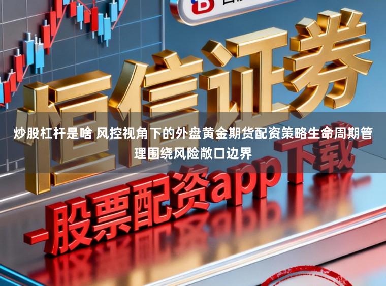 炒股杠杆是啥 风控视角下的外盘黄金期货配资策略生命周期管理围绕风险敞口边界
