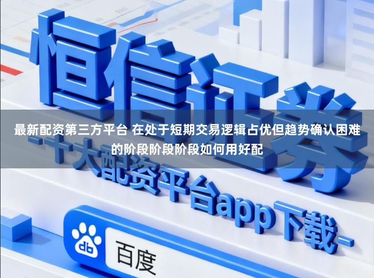 最新配资第三方平台 在处于短期交易逻辑占优但趋势确认困难的阶段阶段阶段如何用好配