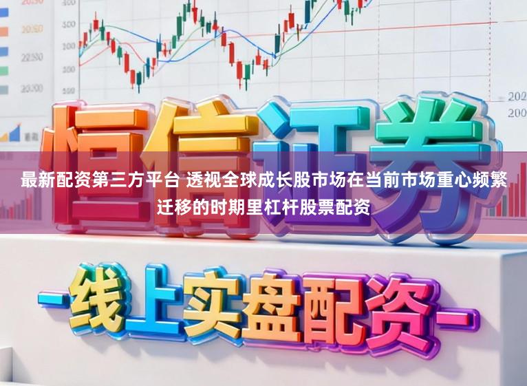最新配资第三方平台 透视全球成长股市场在当前市场重心频繁迁移的时期里杠杆股票配资