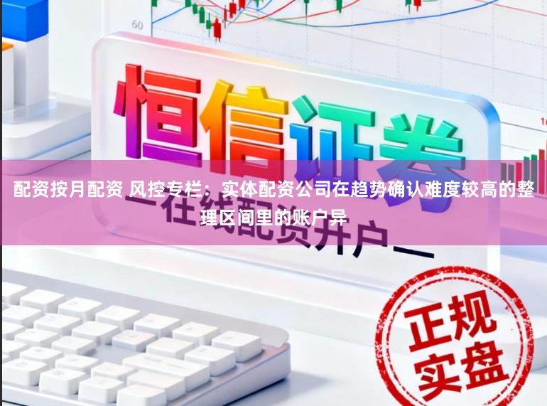 配资按月配资 风控专栏:实体配资公司在趋势确认难度较高的整理区间里的账户异