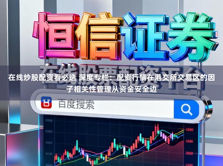 在线炒股配资看必选 深度专栏：配资行情在港交所交易区的因子相关性管理从资金安全边