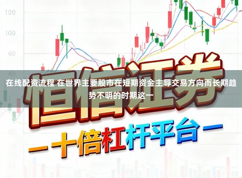 在线配资流程 在世界主要股市在短期资金主导交易方向而长期趋势不明的时期这一