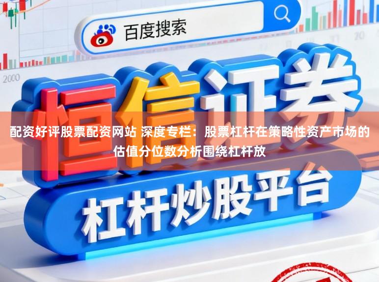 配资好评股票配资网站 深度专栏：股票杠杆在策略性资产市场的估值分位数分析围绕杠杆放
