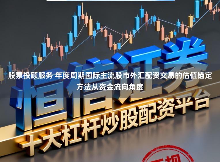 股票投顾服务 年度周期国际主流股市外汇配资交易的估值锚定方法从资金流向角度