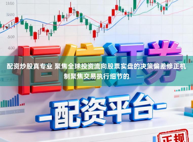 配资炒股真专业 聚焦全球投资流向股票实盘的决策偏差修正机制聚焦交易执行细节的