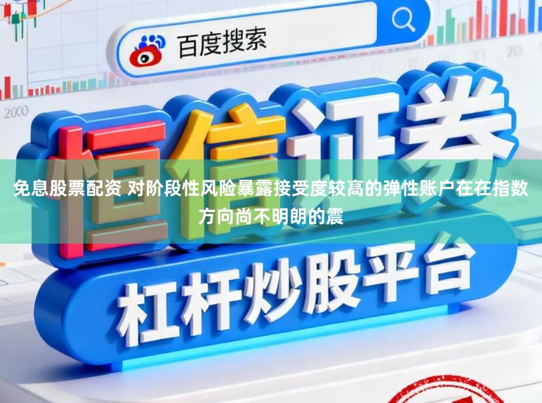 免息股票配资 对阶段性风险暴露接受度较高的弹性账户在在指数方向尚不明朗的震
