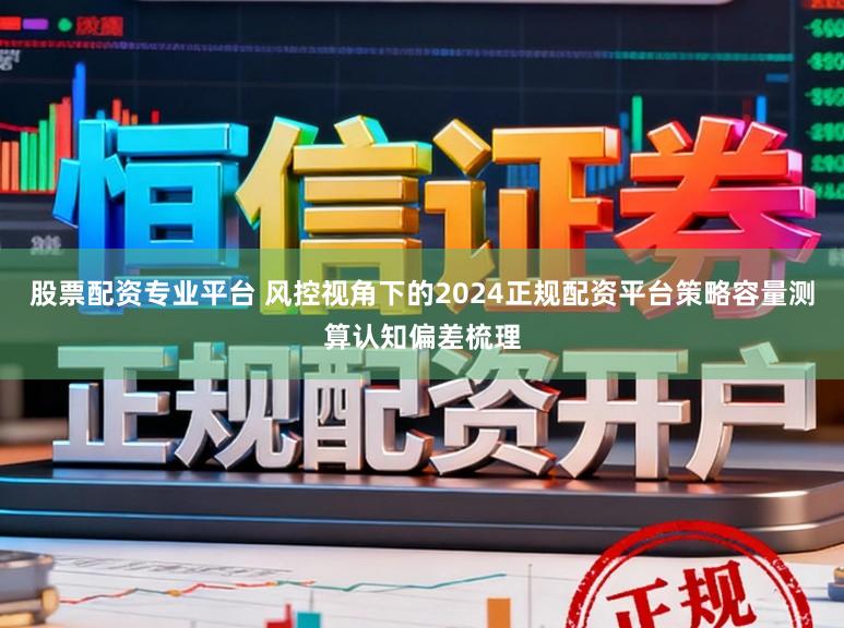 股票配资专业平台 风控视角下的2024正规配资平台策略容量测算认知偏差梳理