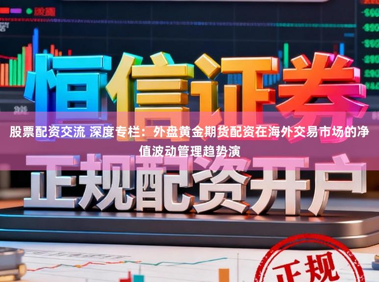 股票配资交流 深度专栏:外盘黄金期货配资在海外交易市场的净值波动管理趋势演