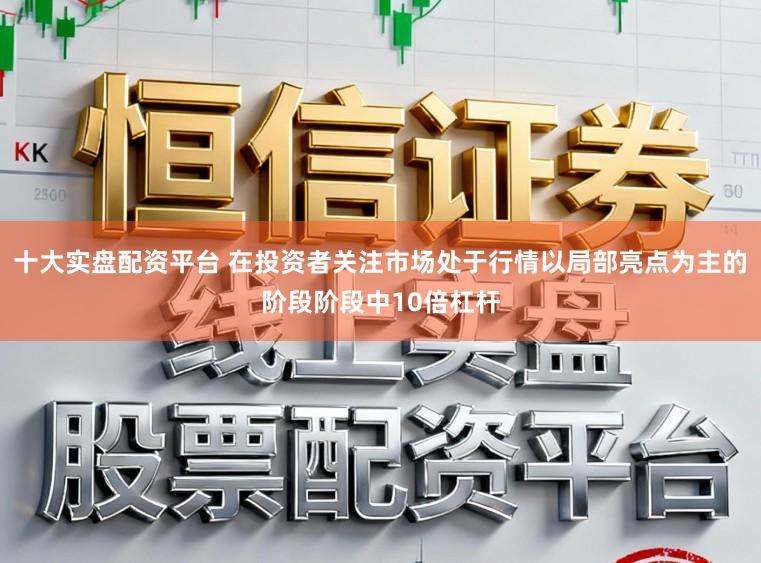 十大实盘配资平台 在投资者关注市场处于行情以局部亮点为主的阶段阶段中10倍杠杆