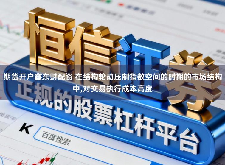 期货开户鑫东财配资 在结构轮动压制指数空间的时期的市场结构中,对交易执行成本高度