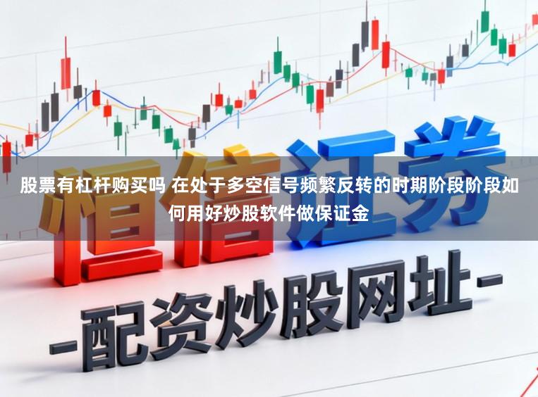 股票有杠杆购买吗 在处于多空信号频繁反转的时期阶段阶段如何用好炒股软件做保证金