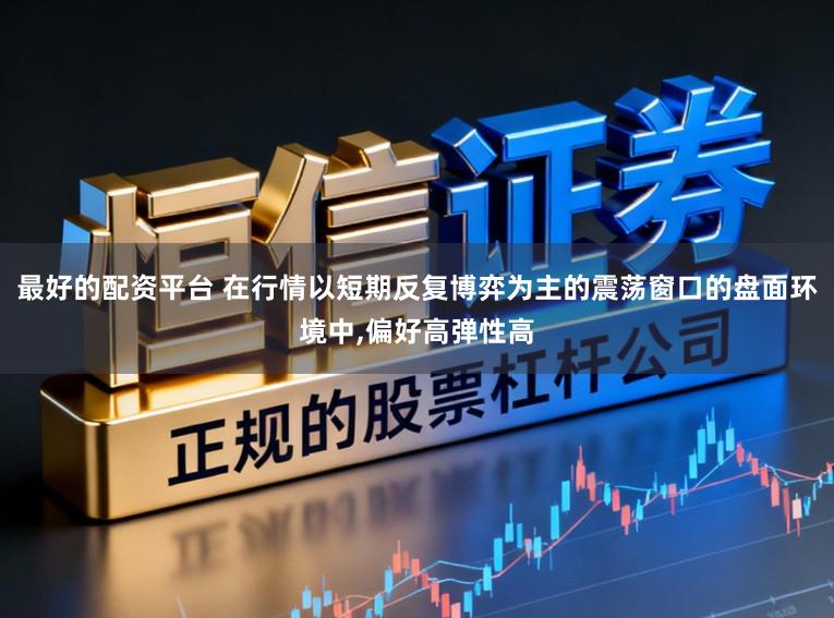 最好的配资平台 在行情以短期反复博弈为主的震荡窗口的盘面环境中,偏好高弹性高